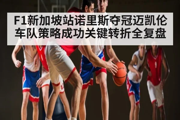 F1新加坡站诺里斯夺冠迈凯伦车队策略成功关键转折全复盘