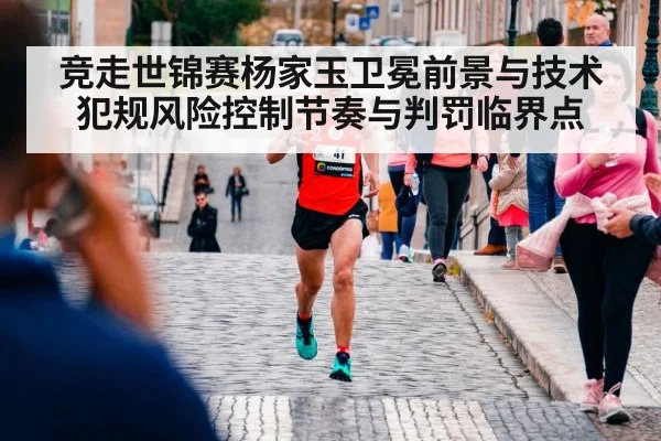 竞走世锦赛杨家玉卫冕前景与技术犯规风险控制节奏与判罚临界点 | DP SPORTS